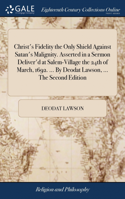 Christ’s Fidelity the Only Shield Against Satan’s Malignity. Asserted in a Sermon Deliver’d at Salem-Village the 24th of March, 1692. ... By Deodat Lawson, ... The Second Edition