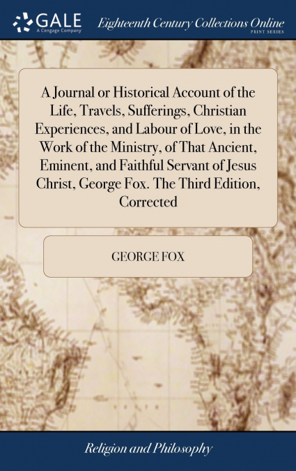 A Journal or Historical Account of the Life, Travels, Sufferings, Christian Experiences, and Labour of Love, in the Work of the Ministry, of That Ancient, Eminent, and Faithful Servant of Jesus Christ