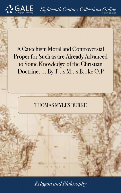 A Catechism Moral and Controversial Proper for Such as are Already Advanced to Some Knowledge of the Christian Doctrine. ... By T...s M...s B...ke O.P