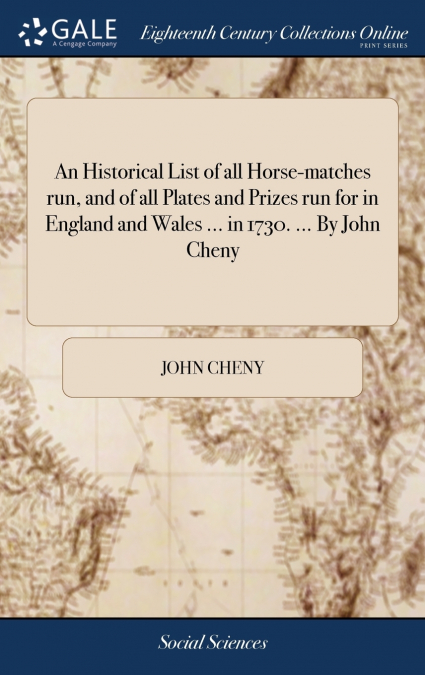 An Historical List of all Horse-matches run, and of all Plates and Prizes run for in England and Wales ... in 1730. ... By John Cheny