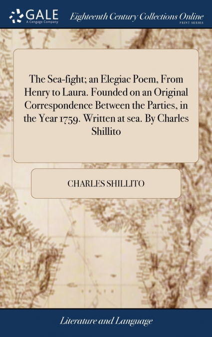 The Sea-fight; an Elegiac Poem, From Henry to Laura. Founded on an Original Correspondence Between the Parties, in the Year 1759. Written at sea. By Charles Shillito