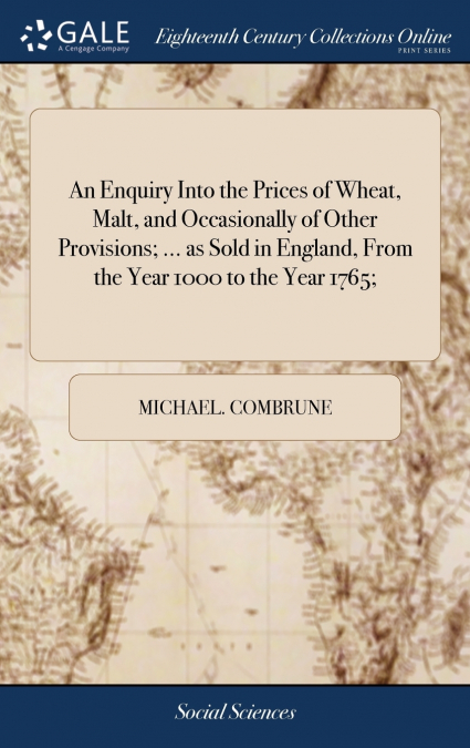 An Enquiry Into the Prices of Wheat, Malt, and Occasionally of Other Provisions; ... as Sold in England, From the Year 1000 to the Year 1765;
