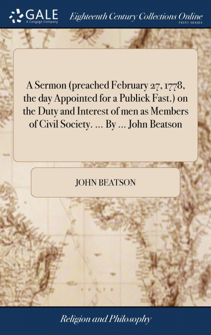 A Sermon (preached February 27, 1778, the day Appointed for a Publick Fast.) on the Duty and Interest of men as Members of Civil Society. ... By ... John Beatson