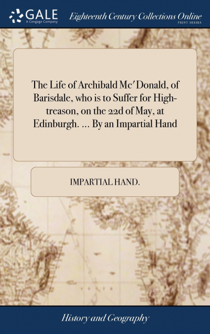 The Life of Archibald Mc’Donald, of Barisdale, who is to Suffer for High-treason, on the 22d of May, at Edinburgh. ... By an Impartial Hand