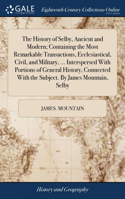 The History of Selby, Ancient and Modern; Containing the Most Remarkable Transactions, Ecclesiastical, Civil, and Military, ... Interspersed With Portions of General History, Connected With the Subjec