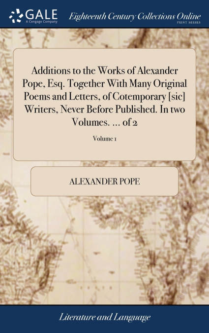 Additions to the Works of Alexander Pope, Esq. Together With Many Original Poems and Letters, of Cotemporary [sic] Writers, Never Before Published. In two Volumes. ... of 2; Volume 1