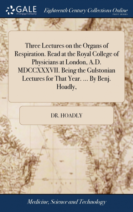 Three Lectures on the Organs of Respiration. Read at the Royal College of Physicians at London, A.D. MDCCXXXVII. Being the Gulstonian Lectures for That Year. ... By Benj. Hoadly,