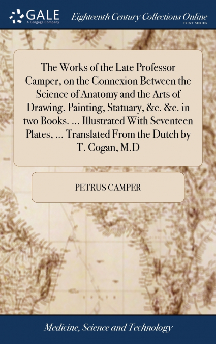 The Works of the Late Professor Camper, on the Connexion Between the Science of Anatomy and the Arts of Drawing, Painting, Statuary, &c. &c. in two Books. ... Illustrated With Seventeen Plates, ... Tr