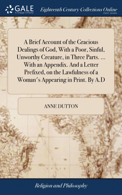 A Brief Account of the Gracious Dealings of God, With a Poor, Sinful, Unworthy Creature, in Three Parts. ... With an Appendix. And a Letter Prefixed, on the Lawfulness of a Woman’s Appearing in Print.