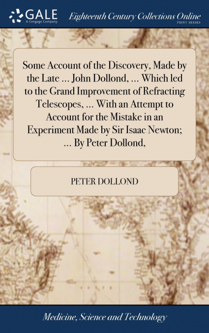 Some Account of the Discovery, Made by the Late ... John Dollond, ... Which led to the Grand Improvement of Refracting Telescopes, ... With an Attempt to Account for the Mistake in an Experiment Made 