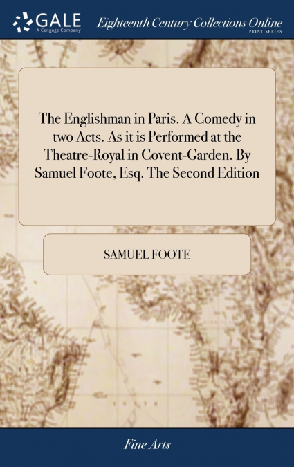 The Englishman in Paris. A Comedy in two Acts. As it is Performed at the Theatre-Royal in Covent-Garden. By Samuel Foote, Esq. The Second Edition