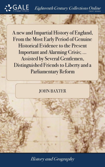 A new and Impartial History of England, From the Most Early Period of Genuine Historical Evidence to the Present Important and Alarming Crisis; ... Assisted by Several Gentlemen, Distinguished Friends