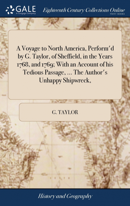 A Voyage to North America, Perform’d by G. Taylor, of Sheffield, in the Years 1768, and 1769; With an Account of his Tedious Passage, ... The Author’s Unhappy Shipwreck,