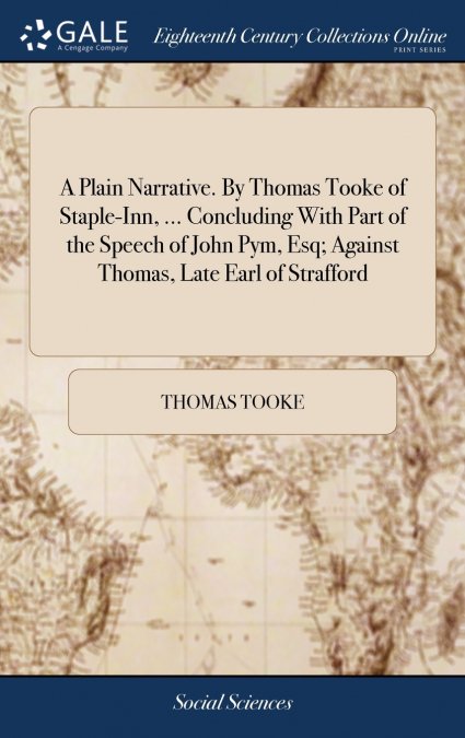 A Plain Narrative. By Thomas Tooke of Staple-Inn, ... Concluding With Part of the Speech of John Pym, Esq; Against Thomas, Late Earl of Strafford