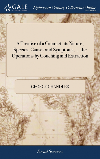 A Treatise of a Cataract, its Nature, Species, Causes and Symptoms, ... the Operations by Couching and Extraction
