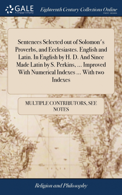 Sentences Selected out of Solomon’s Proverbs, and Ecclesiastes. English and Latin. In English by H. D. And Since Made Latin by S. Perkins, ... Improved With Numerical Indexes ... With two Indexes
