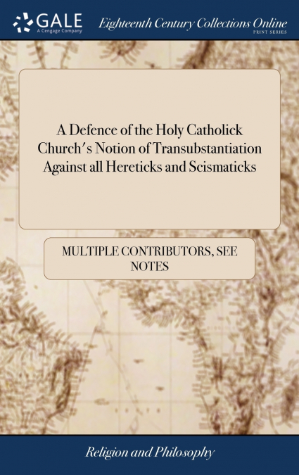 A Defence of the Holy Catholick Church’s Notion of Transubstantiation Against all Hereticks and Scismaticks