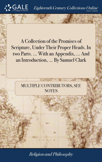 A Collection of the Promises of Scripture, Under Their Proper Heads. In two Parts. ... With an Appendix, ... And an Introduction, ... By Samuel Clark