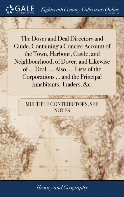 The Dover and Deal Directory and Guide, Containing a Concise Account of the Town, Harbour, Castle, and Neighbourhood, of Dover, and Likewise of ... Deal. ... Also, ... Lists of the Corporations ... an