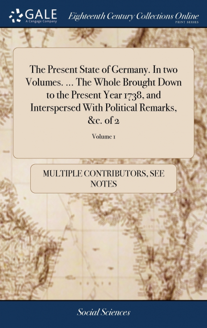 The Present State of Germany. In two Volumes. ... The Whole Brought Down to the Present Year 1738, and Interspersed With Political Remarks, &c. of 2; Volume 1