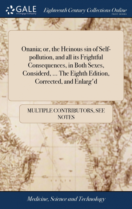 Onania; or, the Heinous sin of Self-pollution, and all its Frightful Consequences, in Both Sexes, Considerd, ... The Eighth Edition, Corrected, and Enlarg’d