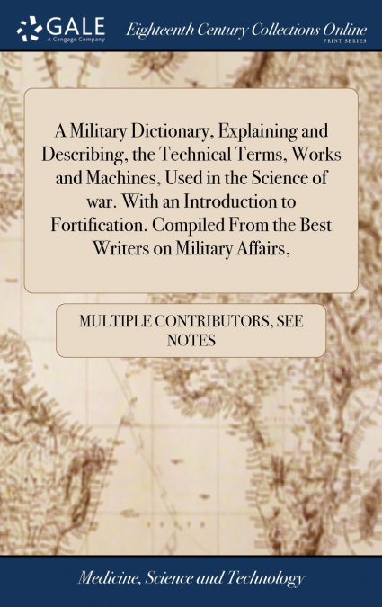 A Military Dictionary, Explaining and Describing, the Technical Terms, Works and Machines, Used in the Science of war. With an Introduction to Fortification. Compiled From the Best Writers on Military