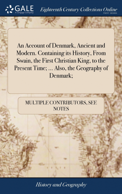An Account of Denmark, Ancient and Modern. Containing its History, From Swain, the First Christian King, to the Present Time; ... Also, the Geography of Denmark;