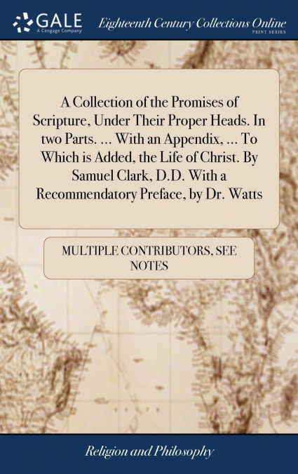 A Collection of the Promises of Scripture, Under Their Proper Heads. In two Parts. ... With an Appendix, ... To Which is Added, the Life of Christ. By Samuel Clark, D.D. With a Recommendatory Preface,