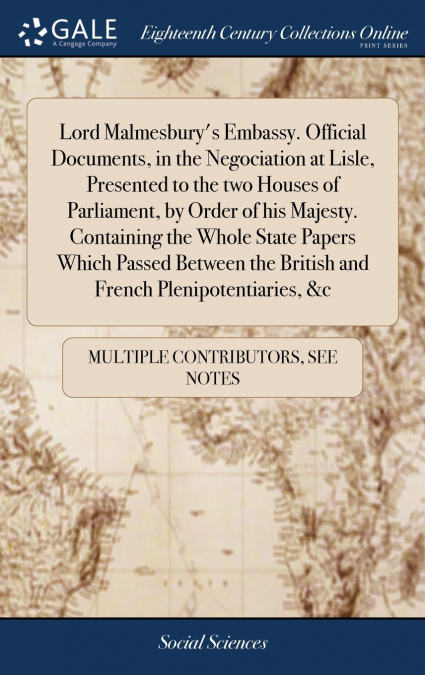 Lord Malmesbury’s Embassy. Official Documents, in the Negociation at Lisle, Presented to the two Houses of Parliament, by Order of his Majesty. Containing the Whole State Papers Which Passed Between t