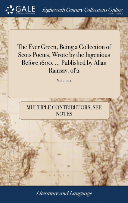 The Ever Green, Being a Collection of Scots Poems, Wrote by the Ingenious Before 1600. ... Published by Allan Ramsay. of 2; Volume 1