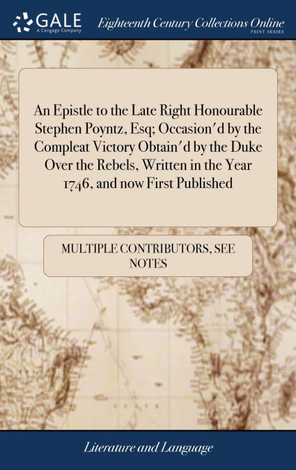 An Epistle to the Late Right Honourable Stephen Poyntz, Esq; Occasion’d by the Compleat Victory Obtain’d by the Duke Over the Rebels, Written in the Year 1746, and now First Published