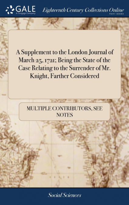 A Supplement to the London Journal of March 25, 1721; Being the State of the Case Relating to the Surrender of Mr. Knight, Farther Considered