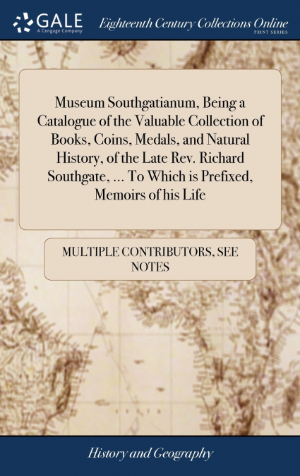 Museum Southgatianum, Being a Catalogue of the Valuable Collection of Books, Coins, Medals, and Natural History, of the Late Rev. Richard Southgate, ... To Which is Prefixed, Memoirs of his Life