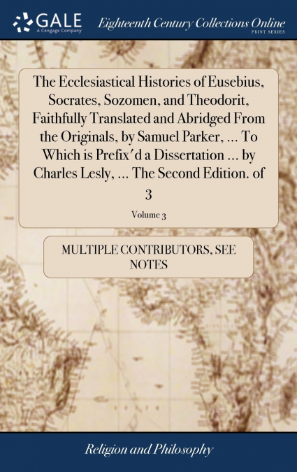 The Ecclesiastical Histories of Eusebius, Socrates, Sozomen, and Theodorit, Faithfully Translated and Abridged From the Originals, by Samuel Parker, ... To Which is Prefix’d a Dissertation ... by Char