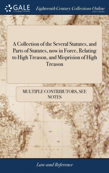 A Collection of the Several Statutes, and Parts of Statutes, now in Force, Relating to High Treason, and Misprision of High Treason