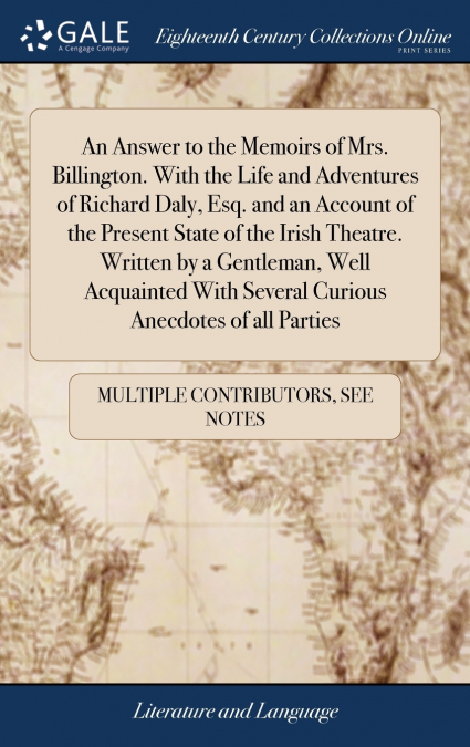 An Answer to the Memoirs of Mrs. Billington. With the Life and Adventures of Richard Daly, Esq. and an Account of the Present State of the Irish Theatre. Written by a Gentleman, Well Acquainted With S