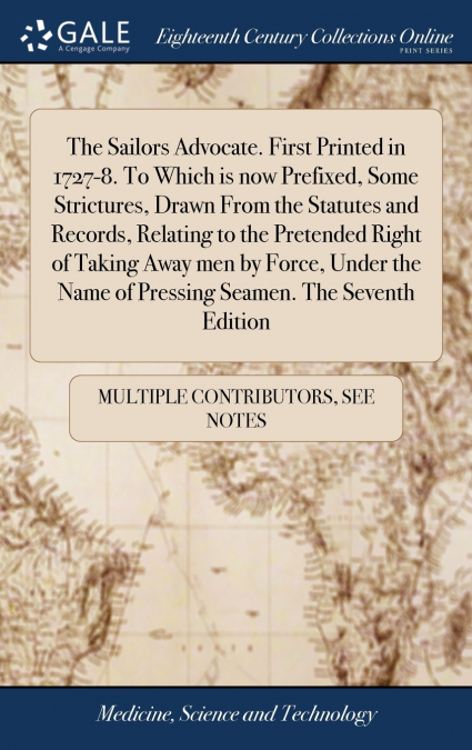 The Sailors Advocate. First Printed in 1727-8. To Which is now Prefixed, Some Strictures, Drawn From the Statutes and Records, Relating to the Pretended Right of Taking Away men by Force, Under the Na