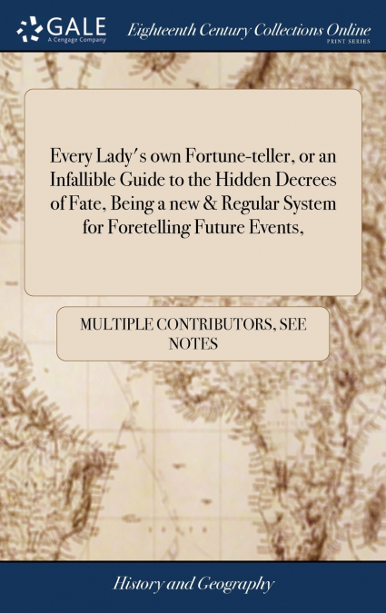 Every Lady’s own Fortune-teller, or an Infallible Guide to the Hidden Decrees of Fate, Being a new & Regular System for Foretelling Future Events,