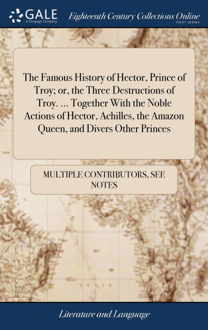 The Famous History of Hector, Prince of Troy; or, the Three Destructions of Troy. ... Together With the Noble Actions of Hector, Achilles, the Amazon Queen, and Divers Other Princes