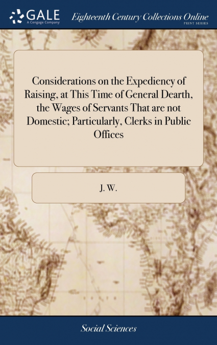 Considerations on the Expediency of Raising, at This Time of General Dearth, the Wages of Servants That are not Domestic; Particularly, Clerks in Public Offices