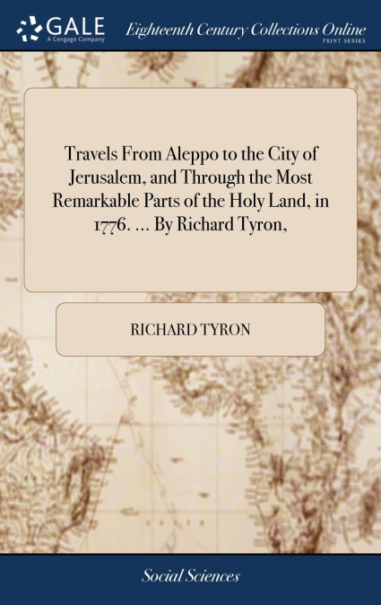 Travels From Aleppo to the City of Jerusalem, and Through the Most Remarkable Parts of the Holy Land, in 1776. ... By Richard Tyron,