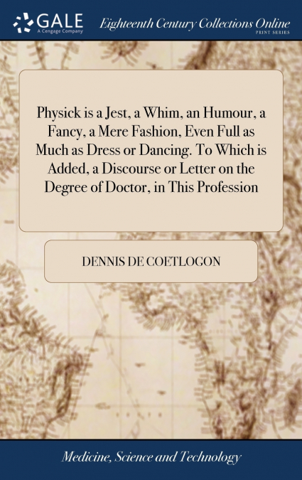 Physick is a Jest, a Whim, an Humour, a Fancy, a Mere Fashion, Even Full as Much as Dress or Dancing. To Which is Added, a Discourse or Letter on the Degree of Doctor, in This Profession