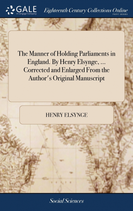 The Manner of Holding Parliaments in England. By Henry Elsynge, ... Corrected and Enlarged From the Author’s Original Manuscript