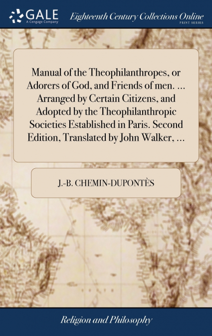 Manual of the Theophilanthropes, or Adorers of God, and Friends of men. ... Arranged by Certain Citizens, and Adopted by the Theophilanthropic Societies Established in Paris. Second Edition, Translate