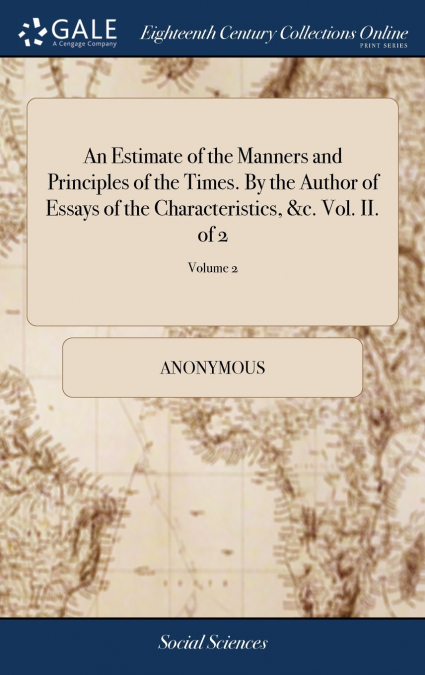 An Estimate of the Manners and Principles of the Times. By the Author of Essays of the Characteristics, &c. Vol. II. of 2; Volume 2