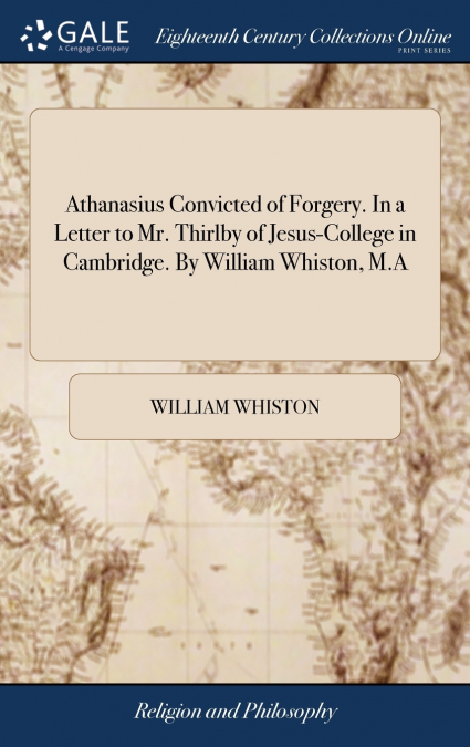 Athanasius Convicted of Forgery. In a Letter to Mr. Thirlby of Jesus-College in Cambridge. By William Whiston, M.A