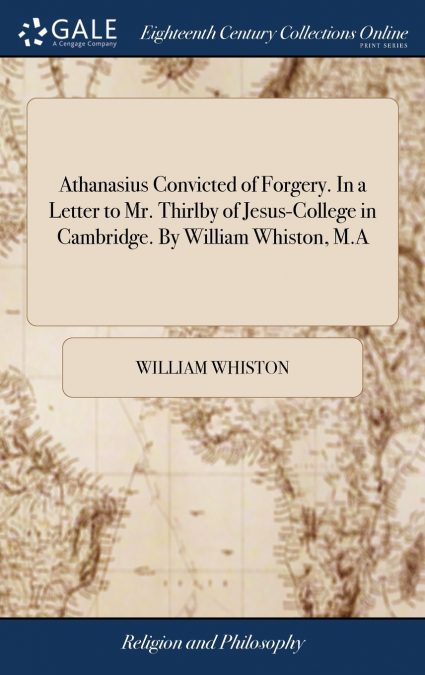 Athanasius Convicted of Forgery. In a Letter to Mr. Thirlby of Jesus-College in Cambridge. By William Whiston, M.A