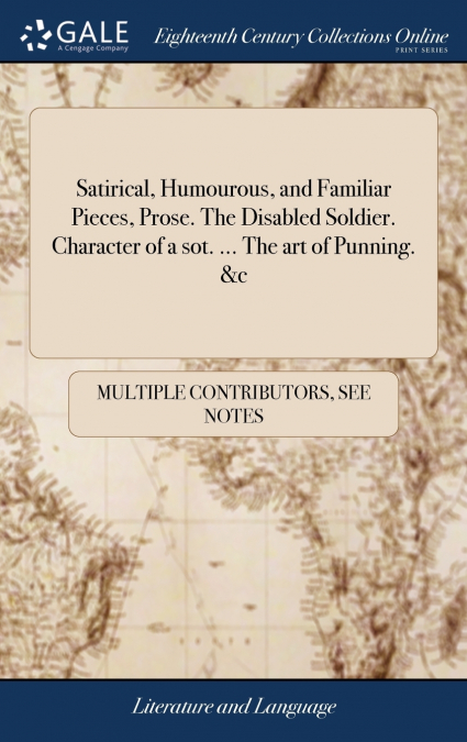 Satirical, Humourous, and Familiar Pieces, Prose. The Disabled Soldier. Character of a sot. ... The art of Punning. &c