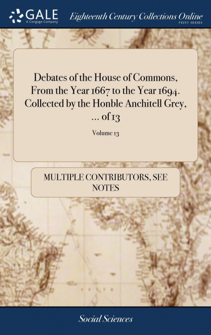 Debates of the House of Commons, From the Year 1667 to the Year 1694. Collected by the Honble Anchitell Grey, ... of 13; Volume 13