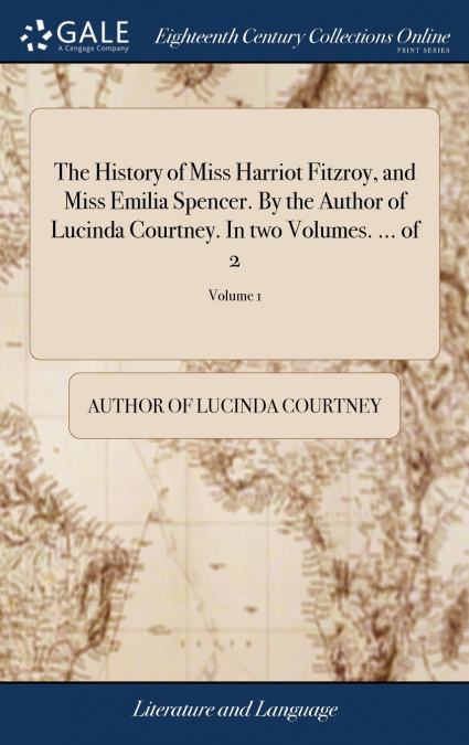 The History of Miss Harriot Fitzroy, and Miss Emilia Spencer. By the Author of Lucinda Courtney. In two Volumes. ... of 2; Volume 1